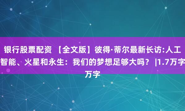 银行股票配资 【全文版】彼得·蒂尔最新长访:人工智能、火星和永生：我们的梦想足够大吗？ |1.7万字