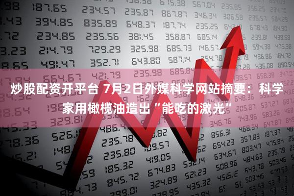 炒股配资开平台 7月2日外媒科学网站摘要：科学家用橄榄油造出“能吃的激光”