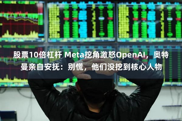 股票10倍杠杆 Meta挖角激怒OpenAI，奥特曼亲自安抚：别慌，他们没挖到核心人物