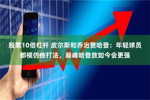 股票10倍杠杆 皮尔斯和乔治赞哈登：年轻球员都模仿他打法，巅峰哈登放如今会更强