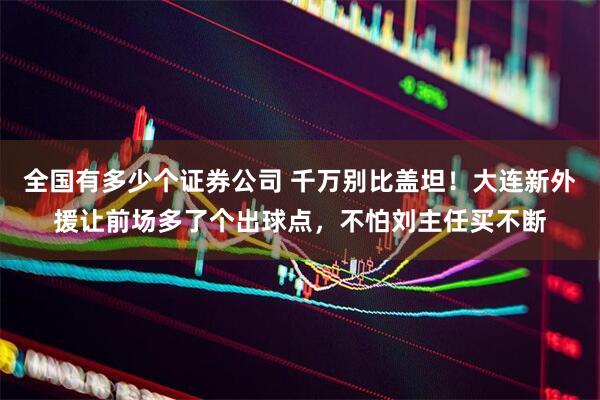 全国有多少个证券公司 千万别比盖坦！大连新外援让前场多了个出球点，不怕刘主任买不断