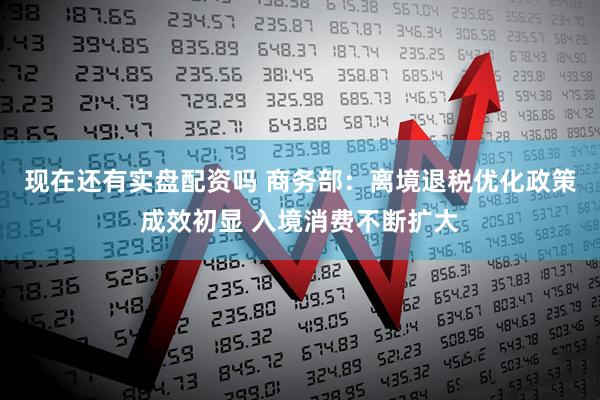 现在还有实盘配资吗 商务部：离境退税优化政策成效初显 入境消费不断扩大