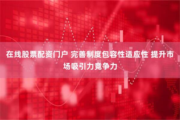 在线股票配资门户 完善制度包容性适应性 提升市场吸引力竞争力