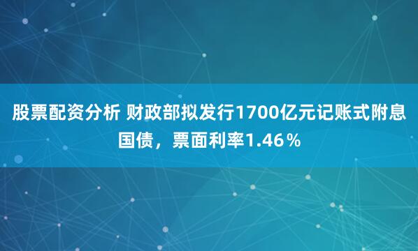 股票配资分析 财政部拟发行1700亿元记账式附息国债，票面利率1.46％