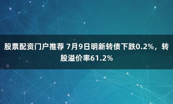 股票配资门户推荐 7月9日明新转债下跌0.2%，转股溢价率61.2%