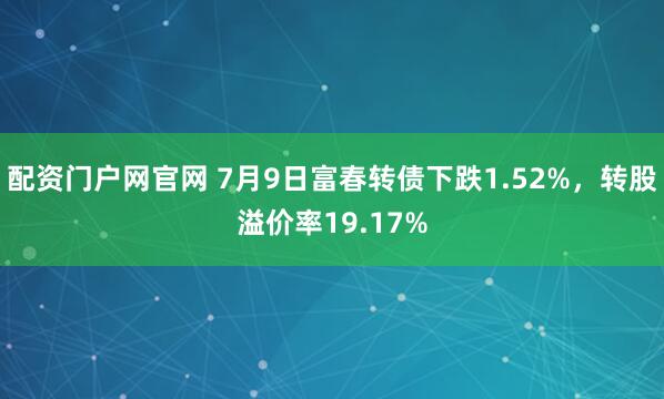 配资门户网官网 7月9日富春转债下跌1.52%，转股溢价率19.17%