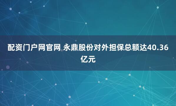配资门户网官网 永鼎股份对外担保总额达40.36亿元