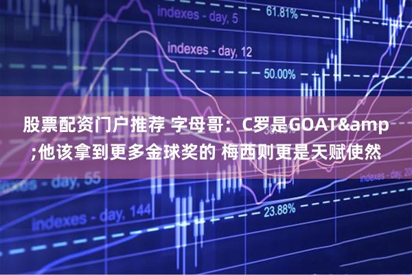 股票配资门户推荐 字母哥：C罗是GOAT&他该拿到更多金球奖的 梅西则更是天赋使然