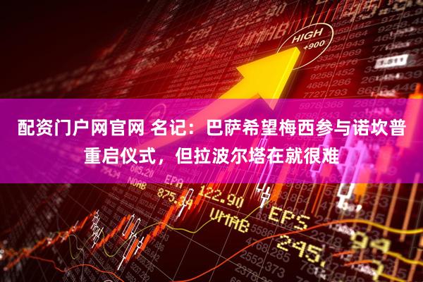 配资门户网官网 名记：巴萨希望梅西参与诺坎普重启仪式，但拉波尔塔在就很难