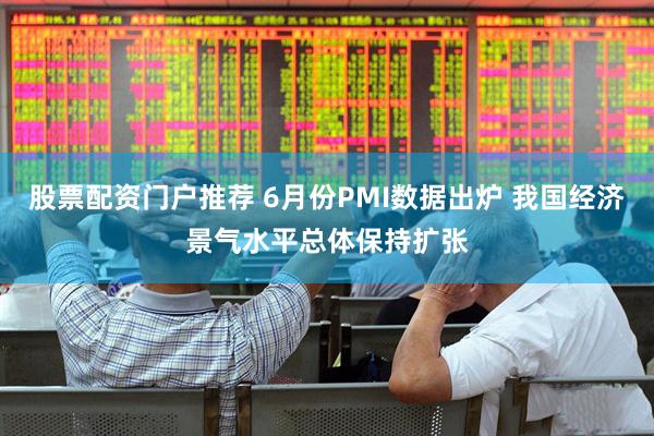 股票配资门户推荐 6月份PMI数据出炉 我国经济景气水平总体保持扩张
