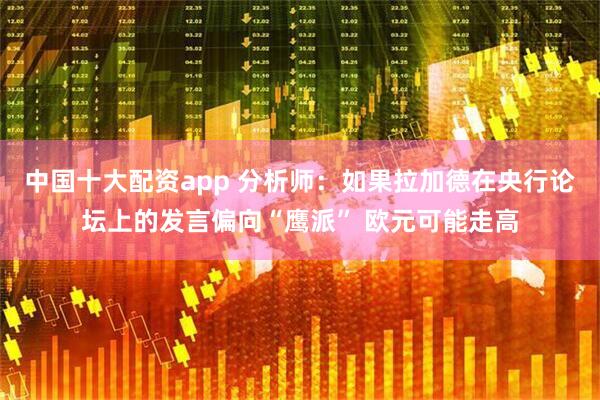中国十大配资app 分析师：如果拉加德在央行论坛上的发言偏向“鹰派” 欧元可能走高