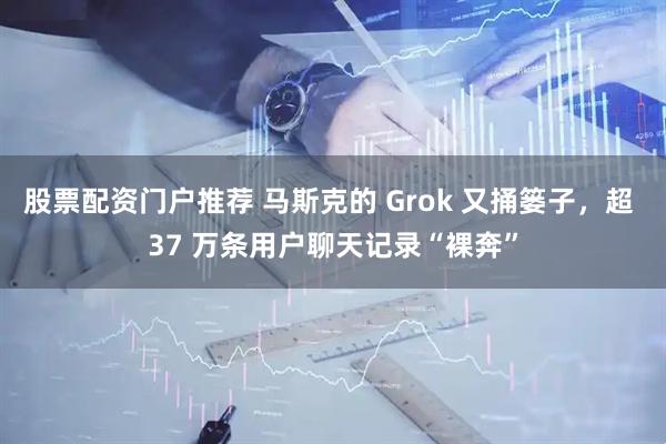 股票配资门户推荐 马斯克的 Grok 又捅篓子，超 37 万条用户聊天记录“裸奔”