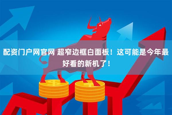 配资门户网官网 超窄边框白面板！这可能是今年最好看的新机了！