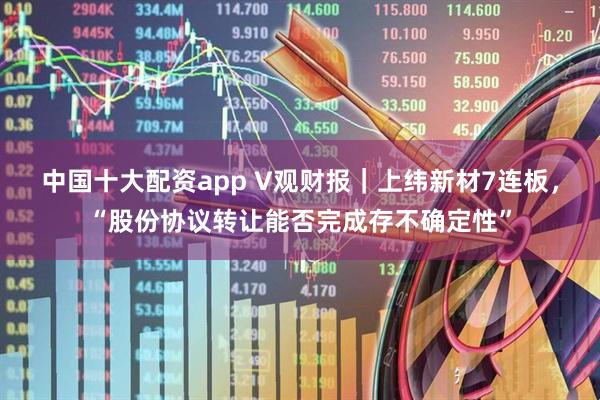 中国十大配资app V观财报｜上纬新材7连板，“股份协议转让能否完成存不确定性”