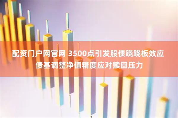 配资门户网官网 3500点引发股债跷跷板效应 债基调整净值精度应对赎回压力
