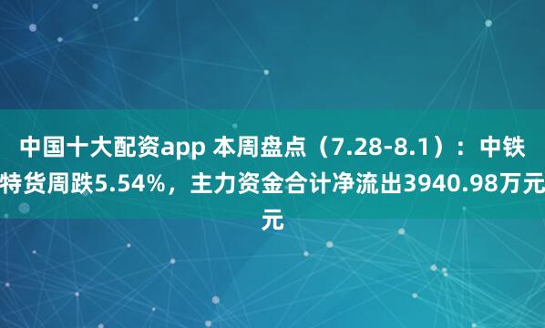 中国十大配资app 本周盘点（7.28-8.1）：中铁特货周跌5.54%，主力资金合计净流出3940.98万元