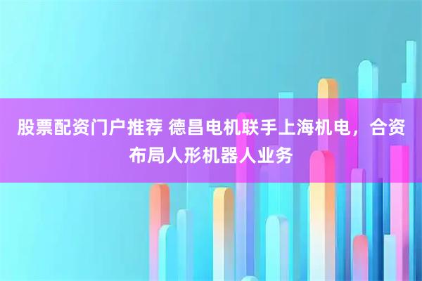 股票配资门户推荐 德昌电机联手上海机电，合资布局人形机器人业务