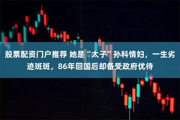 股票配资门户推荐 她是“太子”孙科情妇，一生劣迹斑斑，86年回国后却备受政府优待