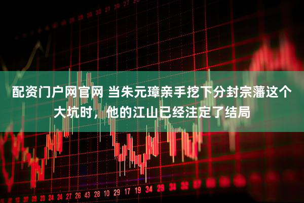 配资门户网官网 当朱元璋亲手挖下分封宗藩这个大坑时，他的江山已经注定了结局