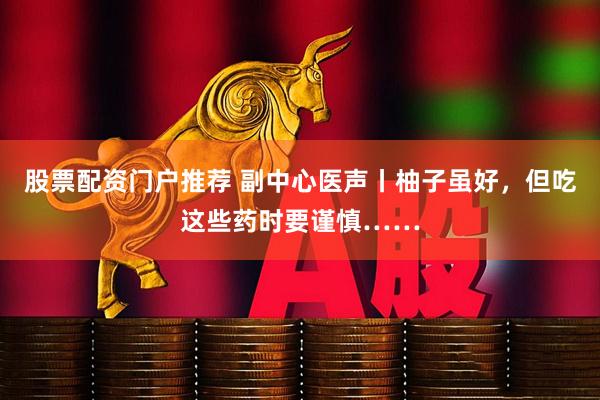 股票配资门户推荐 副中心医声丨柚子虽好，但吃这些药时要谨慎……