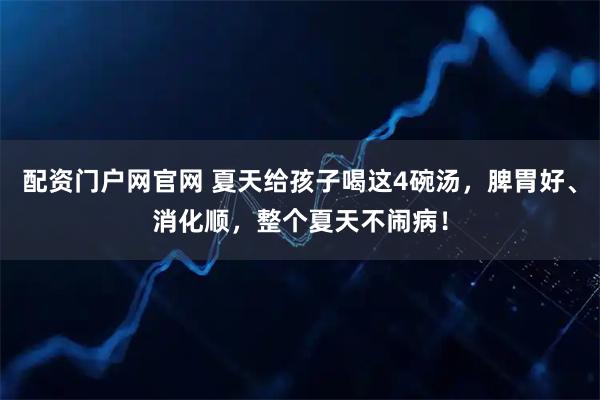 配资门户网官网 夏天给孩子喝这4碗汤，脾胃好、消化顺，整个夏天不闹病！